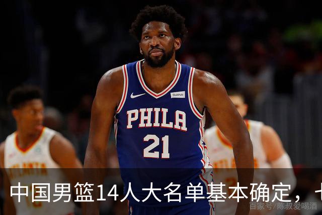 中国男篮14人大名单基本确定，七名球员离队，杨瀚森或无缘首发！