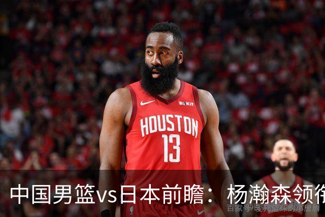 中国男篮vs日本前瞻：杨瀚森领衔三塔PK霍金森 剑指主场双杀日本