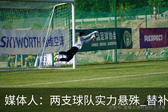 媒体人：两支球队实力悬殊 替补亮眼发挥也算是本场比赛最大收获