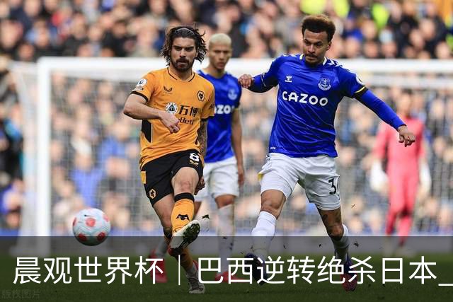 晨观世界杯｜巴西逆转绝杀日本 德国点球大战回家
