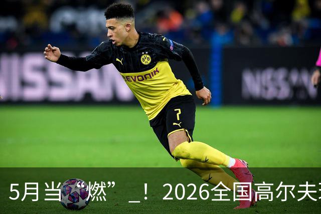 5月当“燃” ！2026全国高尔夫球锦标赛即将在渝开赛