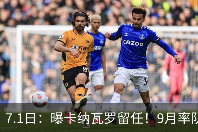 7.1日：曝卡纳瓦罗留任！9月率队过招国足年薪400万欧+世界杯3连败丢11球