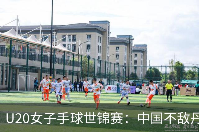 U20女子手球世锦赛：中国不敌丹麦 小组第二晋级16强